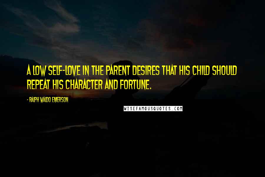 Ralph Waldo Emerson Quotes: A low self-love in the parent desires that his child should repeat his character and fortune.