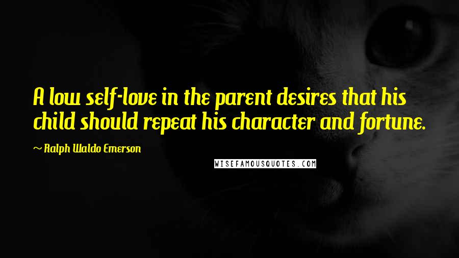 Ralph Waldo Emerson Quotes: A low self-love in the parent desires that his child should repeat his character and fortune.