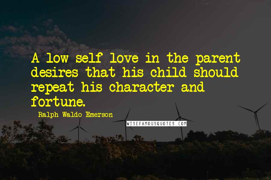 Ralph Waldo Emerson Quotes: A low self-love in the parent desires that his child should repeat his character and fortune.