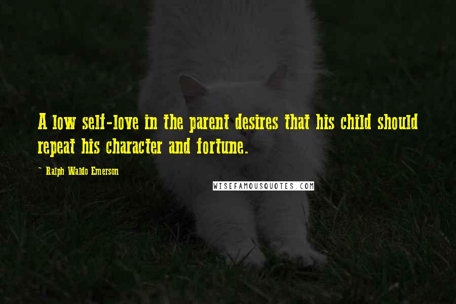 Ralph Waldo Emerson Quotes: A low self-love in the parent desires that his child should repeat his character and fortune.