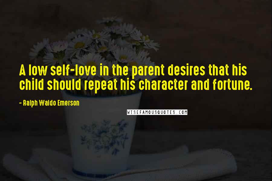 Ralph Waldo Emerson Quotes: A low self-love in the parent desires that his child should repeat his character and fortune.