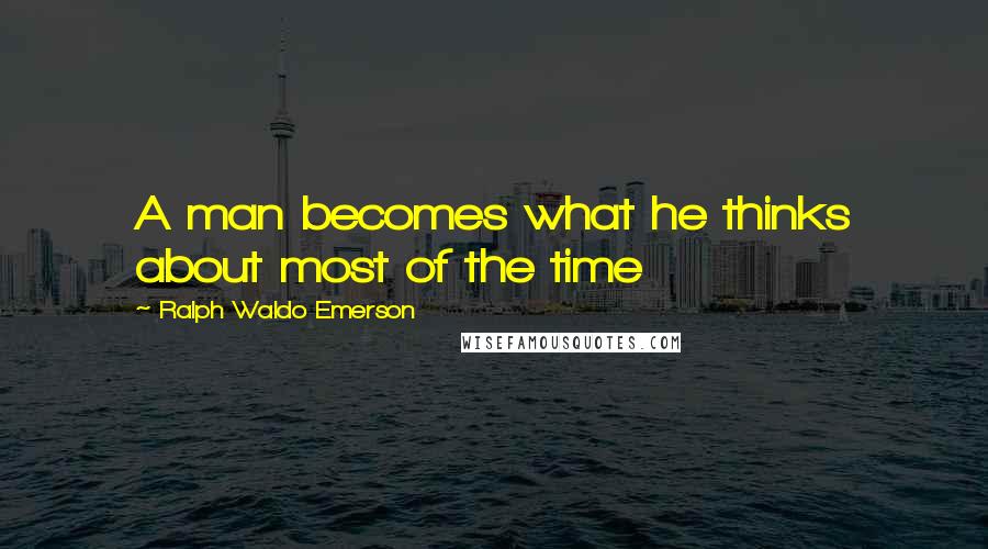 Ralph Waldo Emerson Quotes: A man becomes what he thinks about most of the time