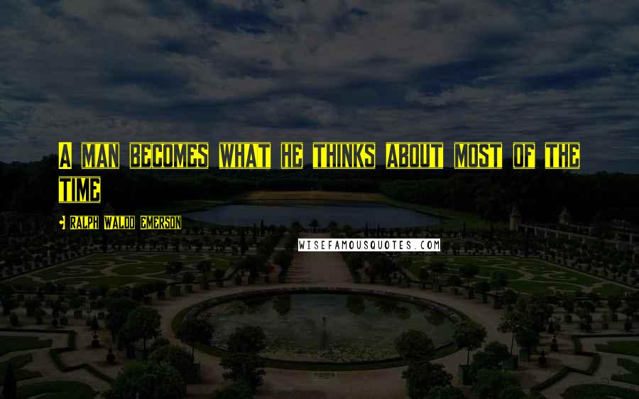 Ralph Waldo Emerson Quotes: A man becomes what he thinks about most of the time