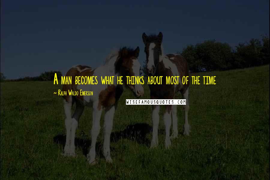 Ralph Waldo Emerson Quotes: A man becomes what he thinks about most of the time