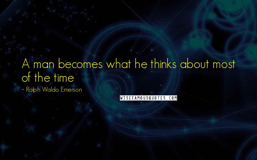 Ralph Waldo Emerson Quotes: A man becomes what he thinks about most of the time