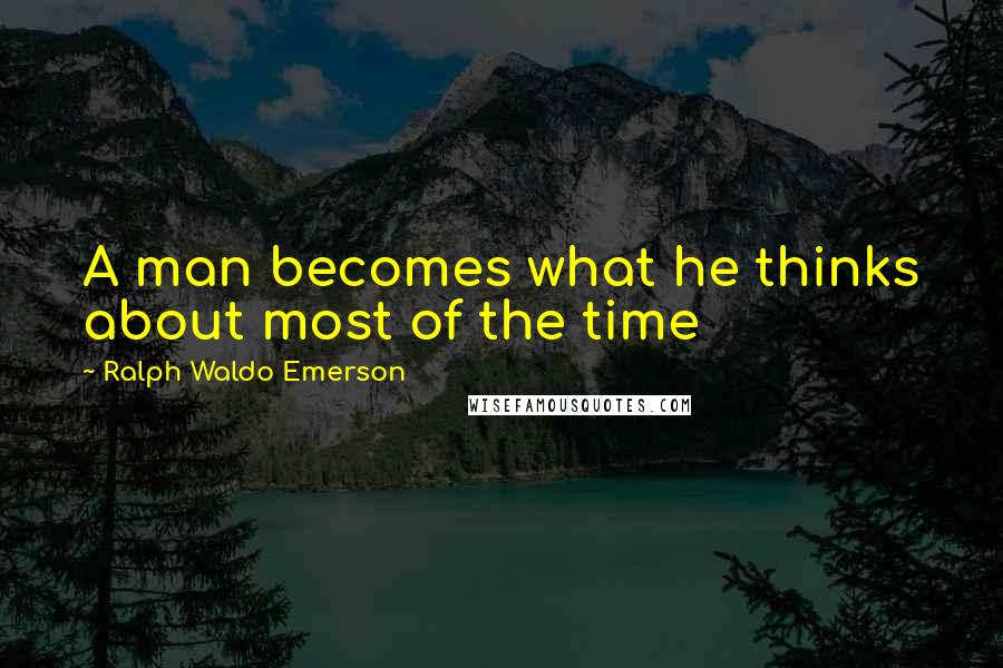 Ralph Waldo Emerson Quotes: A man becomes what he thinks about most of the time