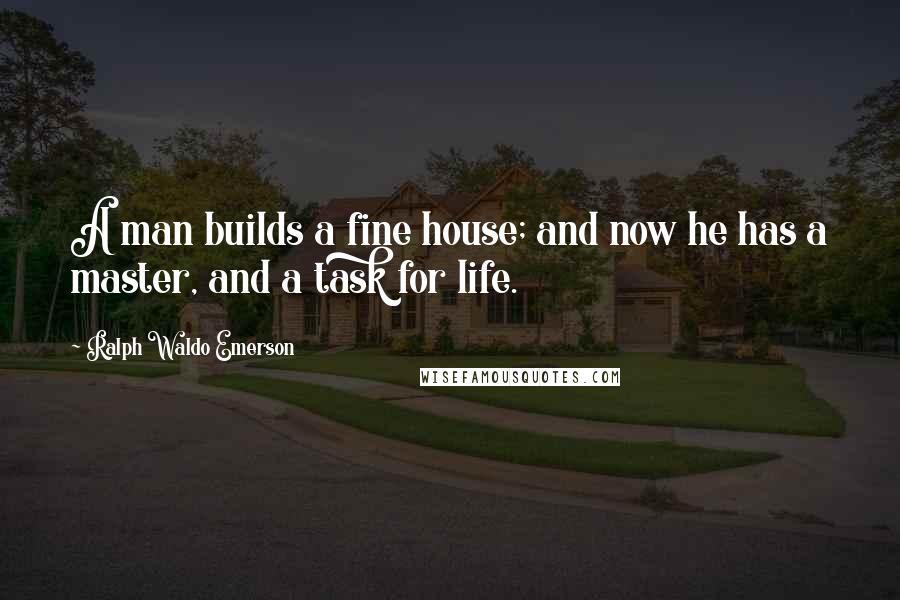 Ralph Waldo Emerson Quotes: A man builds a fine house; and now he has a master, and a task for life.