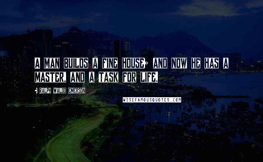 Ralph Waldo Emerson Quotes: A man builds a fine house; and now he has a master, and a task for life.