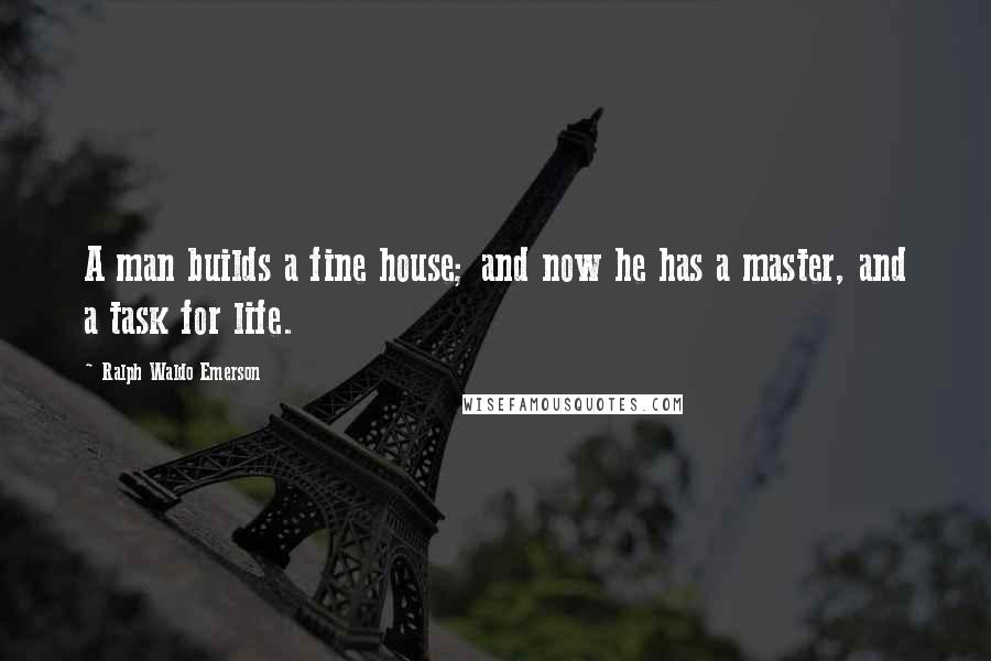 Ralph Waldo Emerson Quotes: A man builds a fine house; and now he has a master, and a task for life.