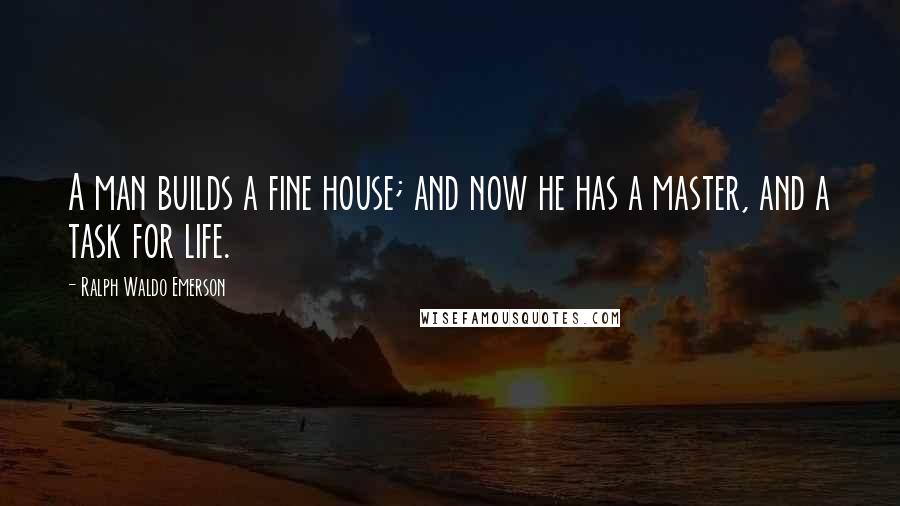 Ralph Waldo Emerson Quotes: A man builds a fine house; and now he has a master, and a task for life.