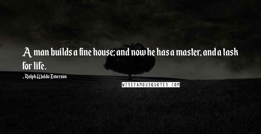 Ralph Waldo Emerson Quotes: A man builds a fine house; and now he has a master, and a task for life.