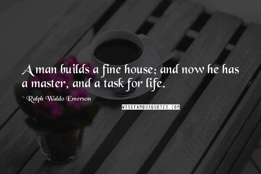 Ralph Waldo Emerson Quotes: A man builds a fine house; and now he has a master, and a task for life.