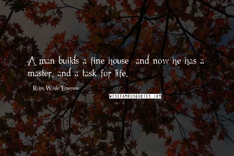 Ralph Waldo Emerson Quotes: A man builds a fine house; and now he has a master, and a task for life.