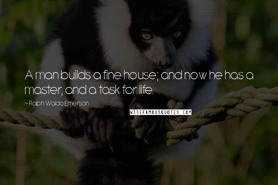 Ralph Waldo Emerson Quotes: A man builds a fine house; and now he has a master, and a task for life.