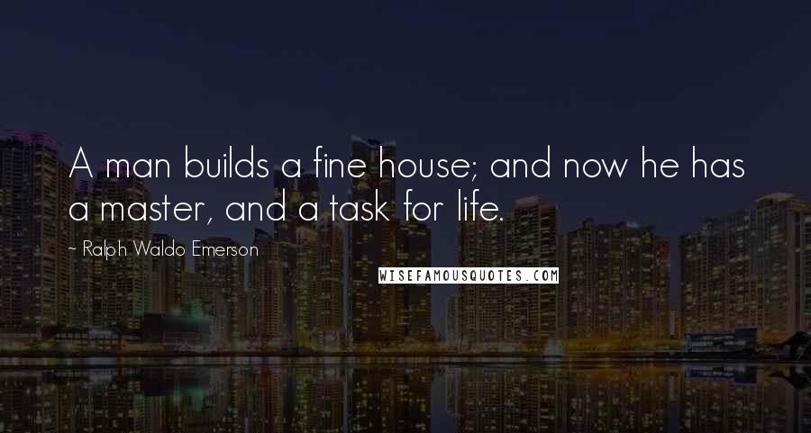 Ralph Waldo Emerson Quotes: A man builds a fine house; and now he has a master, and a task for life.