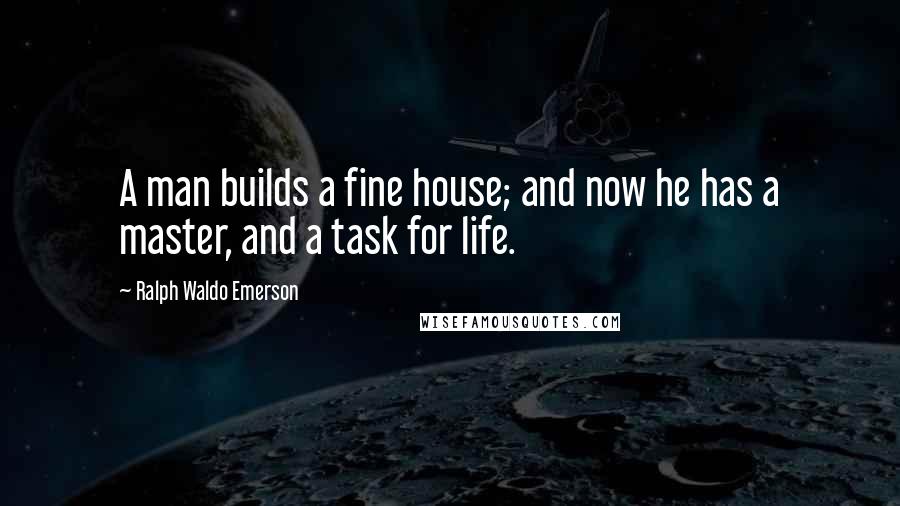 Ralph Waldo Emerson Quotes: A man builds a fine house; and now he has a master, and a task for life.