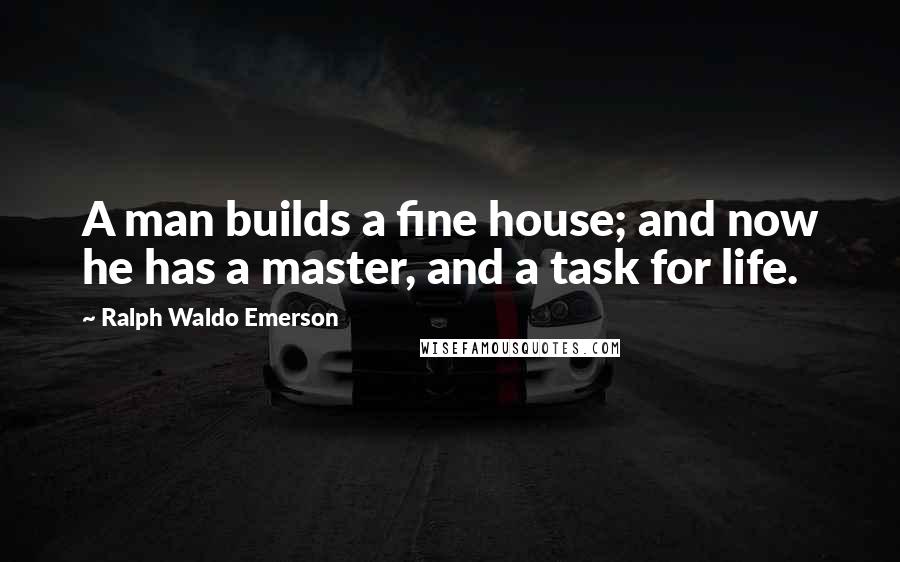 Ralph Waldo Emerson Quotes: A man builds a fine house; and now he has a master, and a task for life.