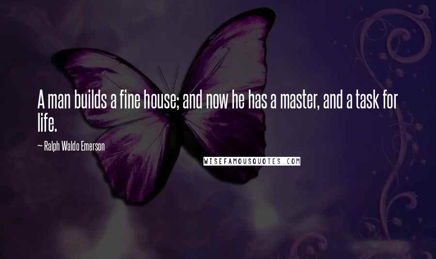 Ralph Waldo Emerson Quotes: A man builds a fine house; and now he has a master, and a task for life.