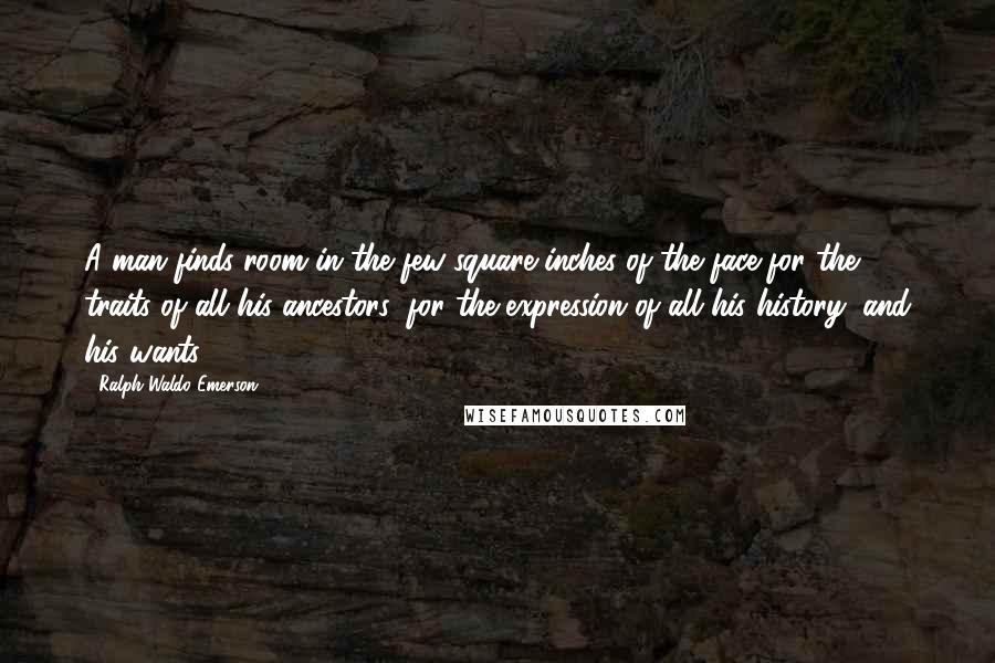 Ralph Waldo Emerson Quotes: A man finds room in the few square inches of the face for the traits of all his ancestors; for the expression of all his history, and his wants.