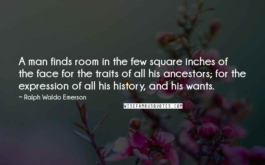 Ralph Waldo Emerson Quotes: A man finds room in the few square inches of the face for the traits of all his ancestors; for the expression of all his history, and his wants.