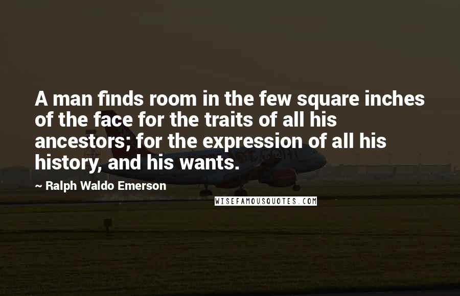 Ralph Waldo Emerson Quotes: A man finds room in the few square inches of the face for the traits of all his ancestors; for the expression of all his history, and his wants.