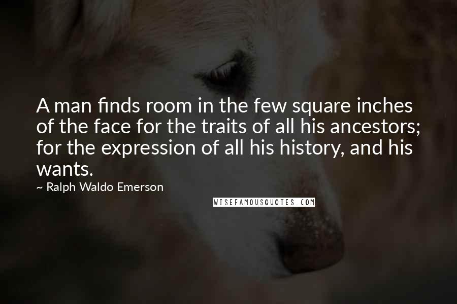 Ralph Waldo Emerson Quotes: A man finds room in the few square inches of the face for the traits of all his ancestors; for the expression of all his history, and his wants.