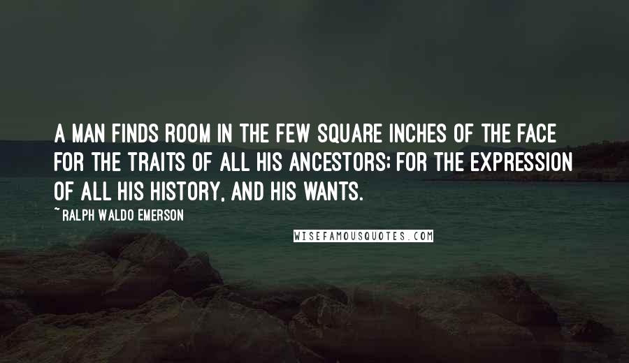 Ralph Waldo Emerson Quotes: A man finds room in the few square inches of the face for the traits of all his ancestors; for the expression of all his history, and his wants.