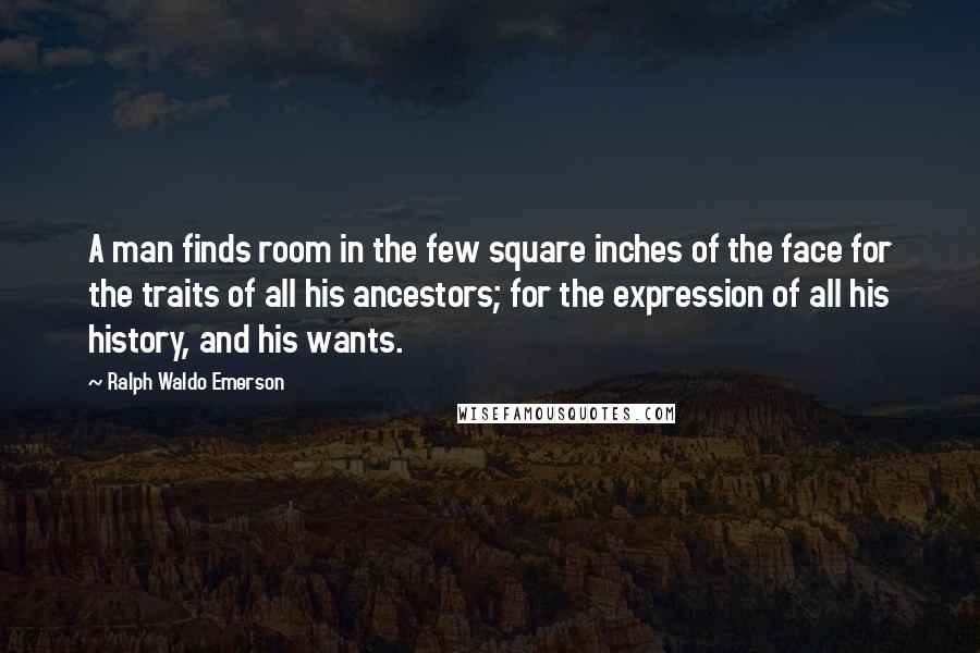 Ralph Waldo Emerson Quotes: A man finds room in the few square inches of the face for the traits of all his ancestors; for the expression of all his history, and his wants.