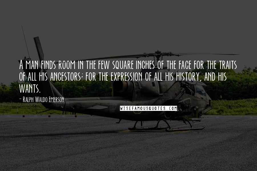 Ralph Waldo Emerson Quotes: A man finds room in the few square inches of the face for the traits of all his ancestors; for the expression of all his history, and his wants.