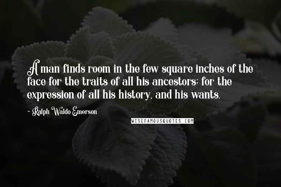 Ralph Waldo Emerson Quotes: A man finds room in the few square inches of the face for the traits of all his ancestors; for the expression of all his history, and his wants.