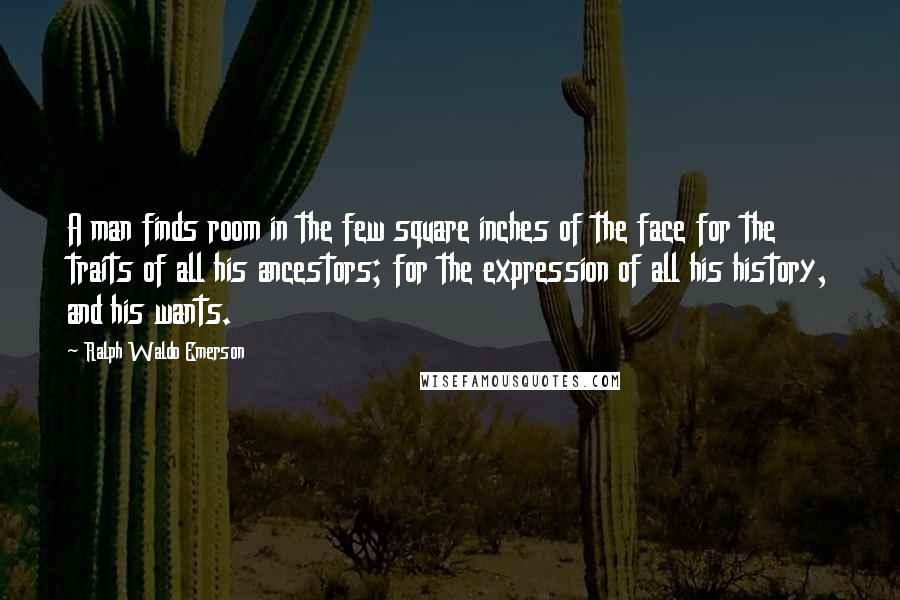 Ralph Waldo Emerson Quotes: A man finds room in the few square inches of the face for the traits of all his ancestors; for the expression of all his history, and his wants.