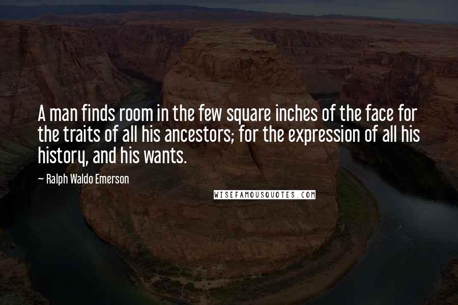 Ralph Waldo Emerson Quotes: A man finds room in the few square inches of the face for the traits of all his ancestors; for the expression of all his history, and his wants.