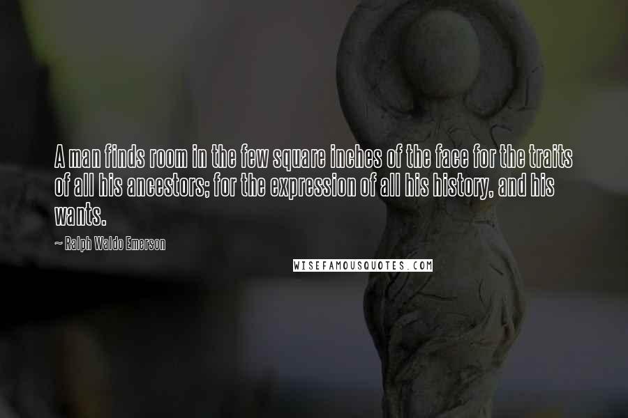 Ralph Waldo Emerson Quotes: A man finds room in the few square inches of the face for the traits of all his ancestors; for the expression of all his history, and his wants.