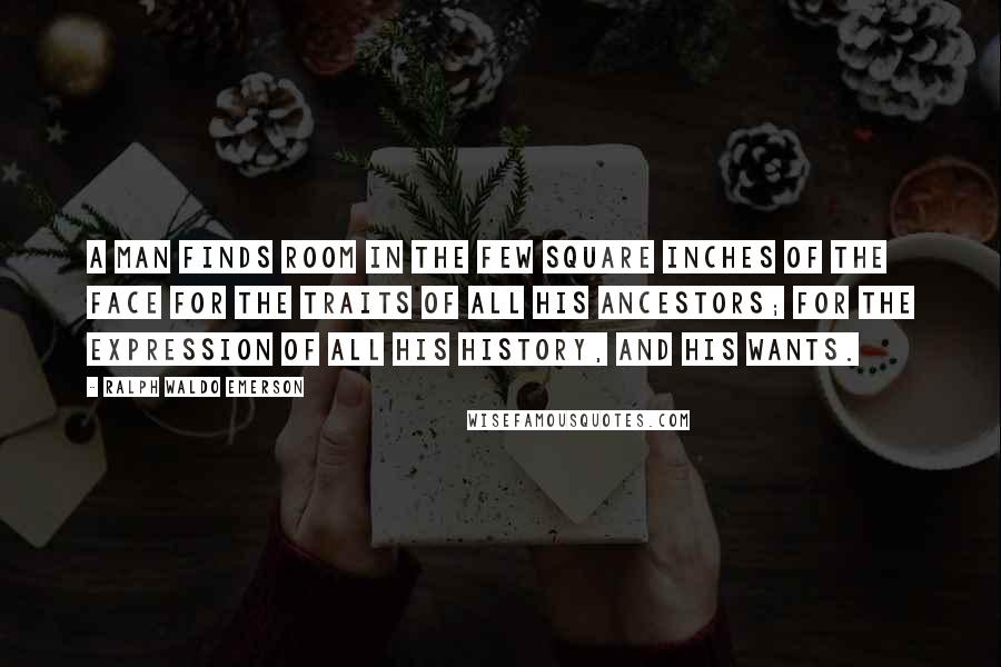 Ralph Waldo Emerson Quotes: A man finds room in the few square inches of the face for the traits of all his ancestors; for the expression of all his history, and his wants.