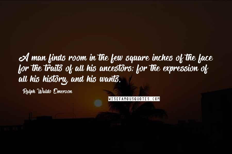 Ralph Waldo Emerson Quotes: A man finds room in the few square inches of the face for the traits of all his ancestors; for the expression of all his history, and his wants.