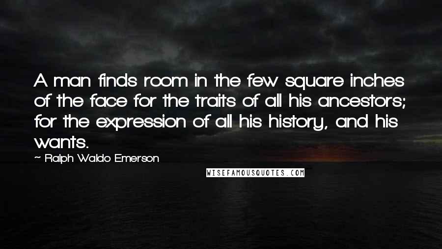 Ralph Waldo Emerson Quotes: A man finds room in the few square inches of the face for the traits of all his ancestors; for the expression of all his history, and his wants.