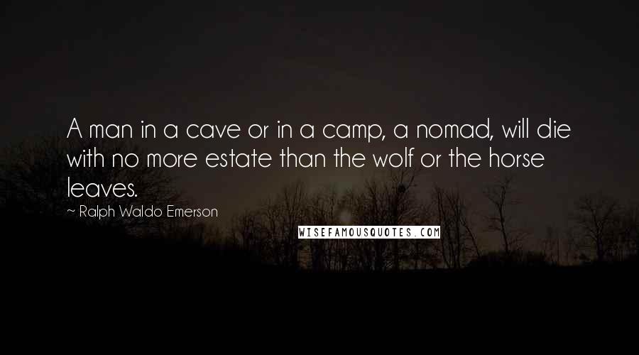Ralph Waldo Emerson Quotes: A man in a cave or in a camp, a nomad, will die with no more estate than the wolf or the horse leaves.