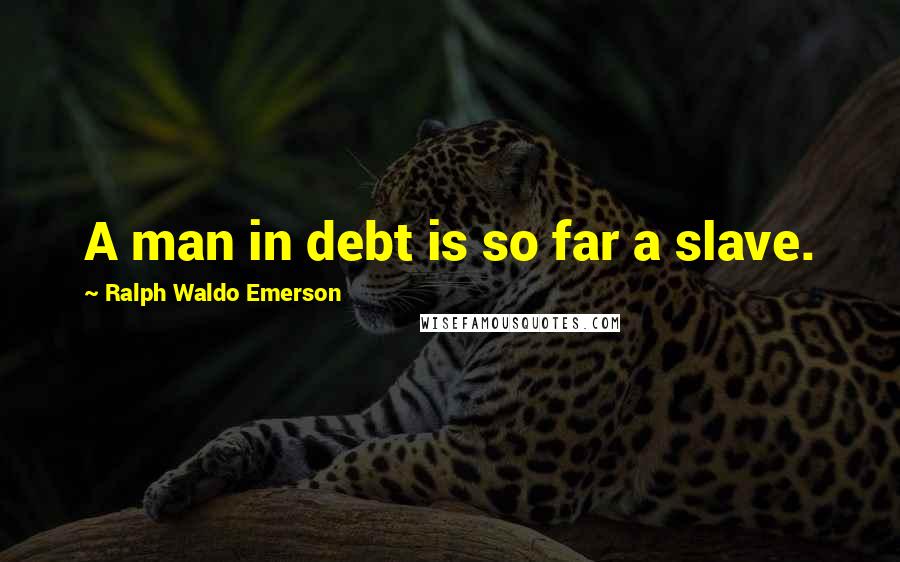 Ralph Waldo Emerson Quotes: A man in debt is so far a slave.