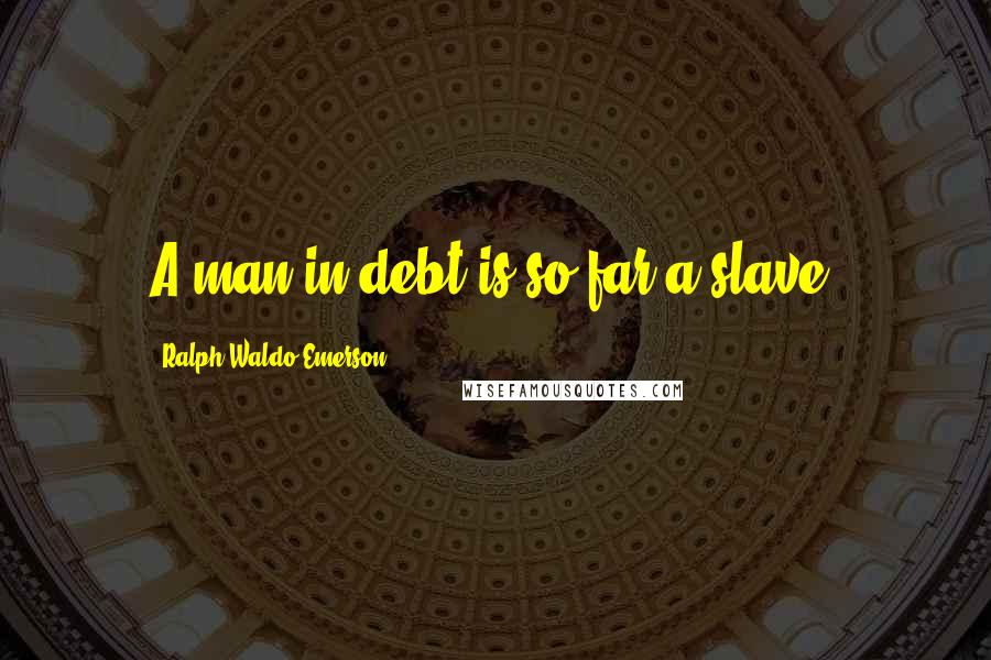 Ralph Waldo Emerson Quotes: A man in debt is so far a slave.