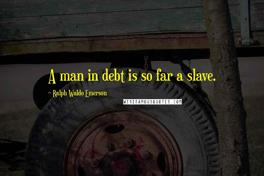 Ralph Waldo Emerson Quotes: A man in debt is so far a slave.