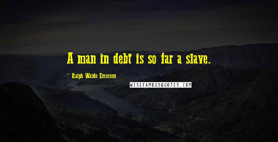 Ralph Waldo Emerson Quotes: A man in debt is so far a slave.