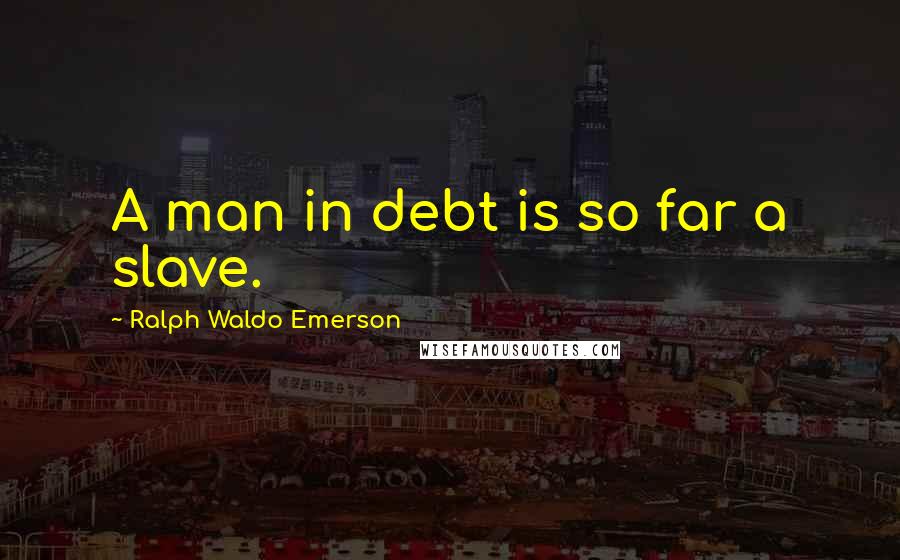 Ralph Waldo Emerson Quotes: A man in debt is so far a slave.
