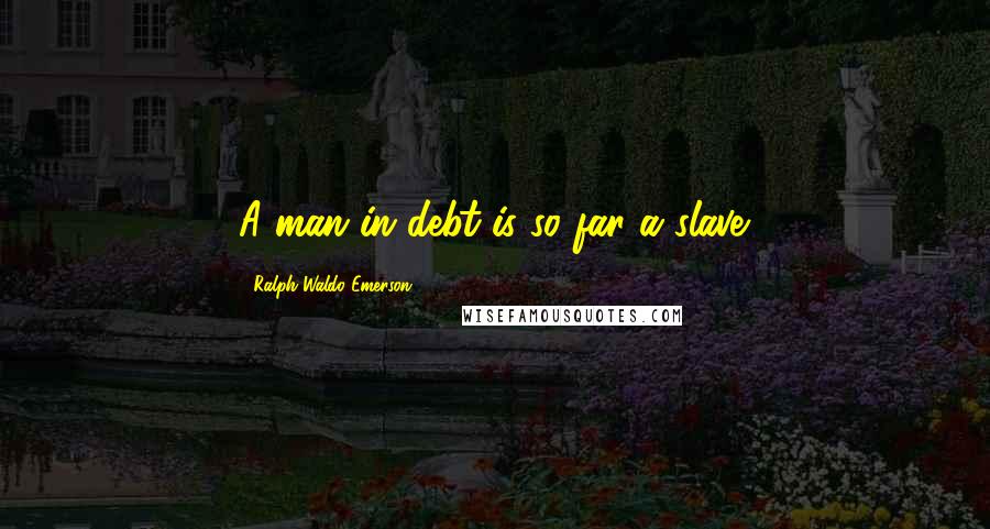 Ralph Waldo Emerson Quotes: A man in debt is so far a slave.