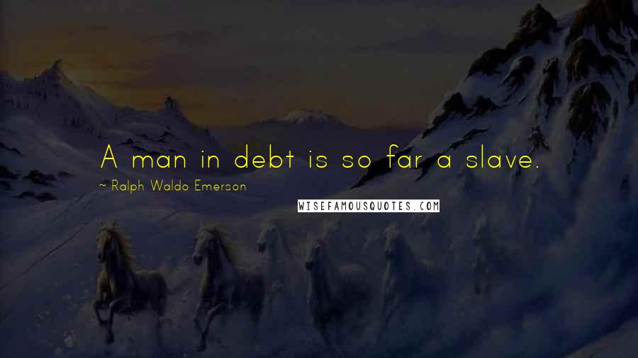 Ralph Waldo Emerson Quotes: A man in debt is so far a slave.