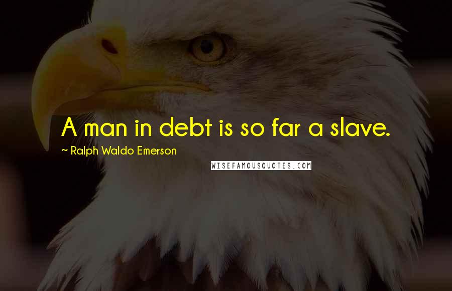 Ralph Waldo Emerson Quotes: A man in debt is so far a slave.