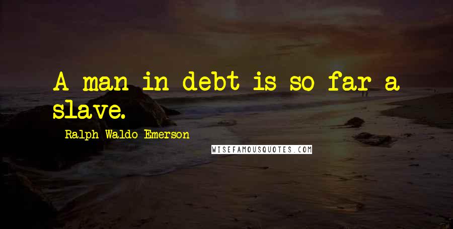Ralph Waldo Emerson Quotes: A man in debt is so far a slave.