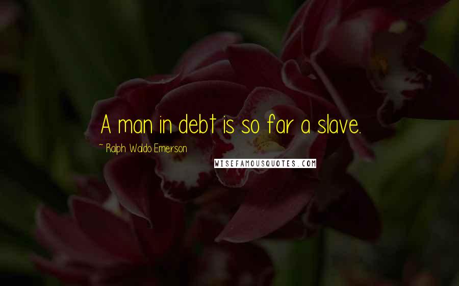 Ralph Waldo Emerson Quotes: A man in debt is so far a slave.
