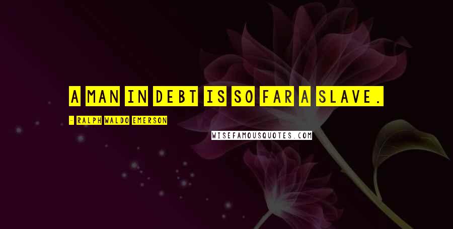 Ralph Waldo Emerson Quotes: A man in debt is so far a slave.