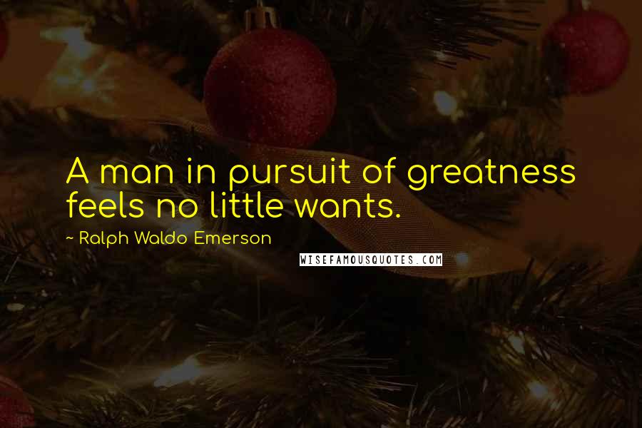 Ralph Waldo Emerson Quotes: A man in pursuit of greatness feels no little wants.
