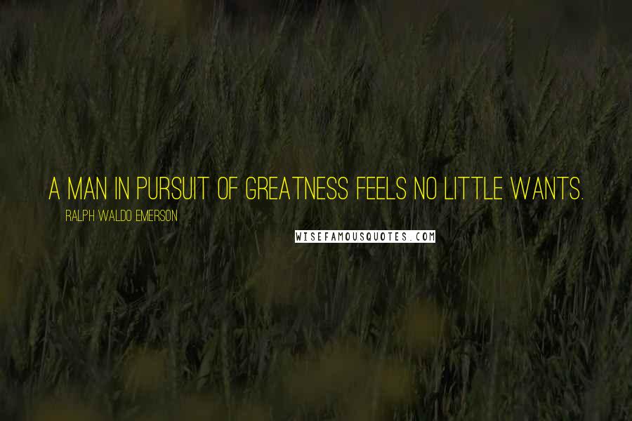 Ralph Waldo Emerson Quotes: A man in pursuit of greatness feels no little wants.